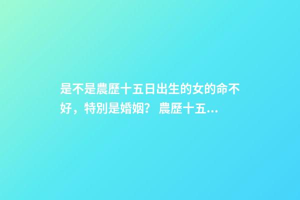 是不是農歷十五日出生的女的命不好，特別是婚姻？ 農歷十五出生的女孩-第1張-觀點-玄機派